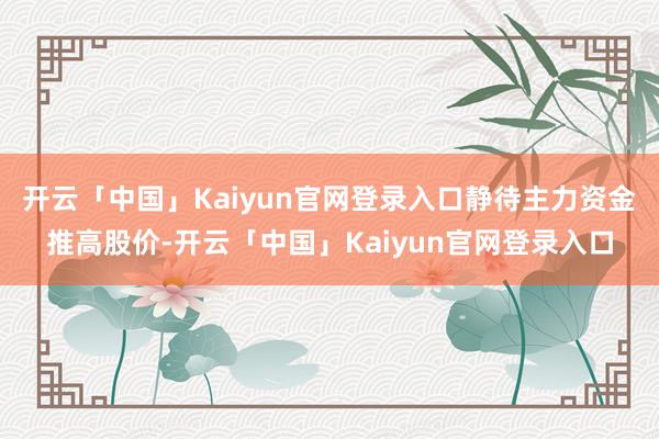 开云「中国」Kaiyun官网登录入口静待主力资金推高股价-开云「中国」Kaiyun官网登录入口
