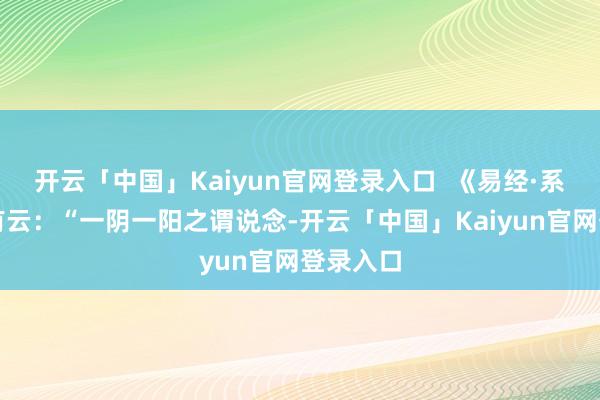 开云「中国」Kaiyun官网登录入口  《易经·系辞传》有云：“一阴一阳之谓说念-开云「中国」Kaiyun官网登录入口