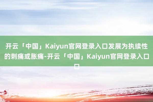 开云「中国」Kaiyun官网登录入口发展为执续性的刺痛或胀痛-开云「中国」Kaiyun官网登录入口