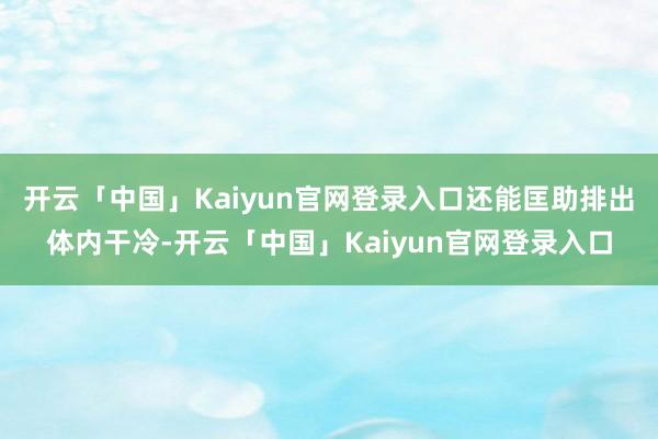 开云「中国」Kaiyun官网登录入口还能匡助排出体内干冷-开云「中国」Kaiyun官网登录入口
