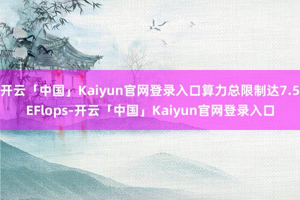 开云「中国」Kaiyun官网登录入口算力总限制达7.5EFlops-开云「中国」Kaiyun官网登录入口