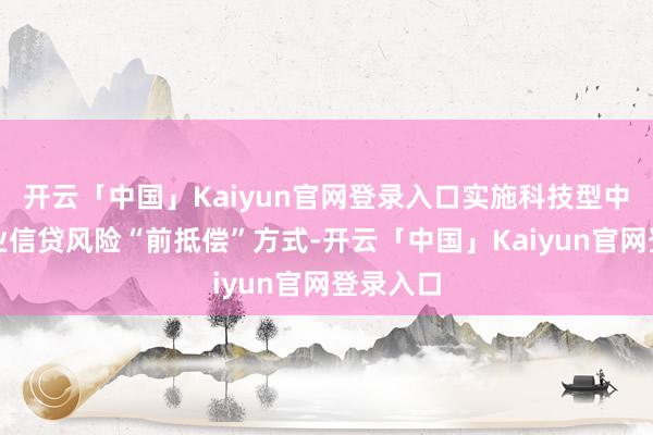 开云「中国」Kaiyun官网登录入口实施科技型中小微企业信贷风险“前抵偿”方式-开云「中国」Kaiyun官网登录入口