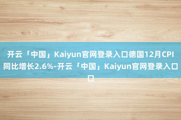 开云「中国」Kaiyun官网登录入口德国12月CPI同比增长2.6%-开云「中国」Kaiyun官网登录入口