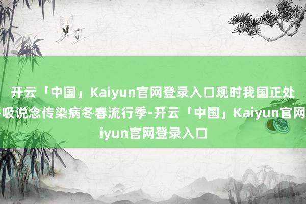 开云「中国」Kaiyun官网登录入口现时我国正处于急性呼吸说念传染病冬春流行季-开云「中国」Kaiyun官网登录入口