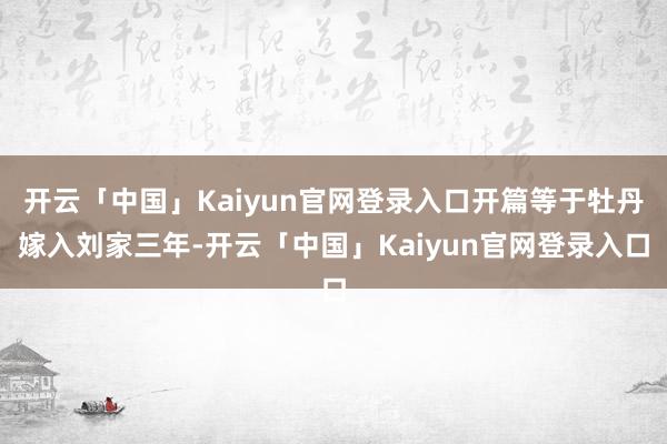 开云「中国」Kaiyun官网登录入口开篇等于牡丹嫁入刘家三年-开云「中国」Kaiyun官网登录入口