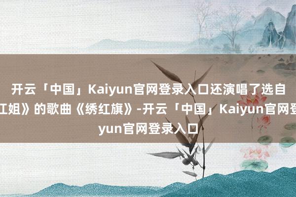 开云「中国」Kaiyun官网登录入口还演唱了选自歌剧《江姐》的歌曲《绣红旗》-开云「中国」Kaiyun官网登录入口
