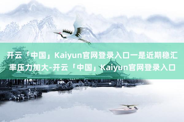 开云「中国」Kaiyun官网登录入口一是近期稳汇率压力加大-开云「中国」Kaiyun官网登录入口