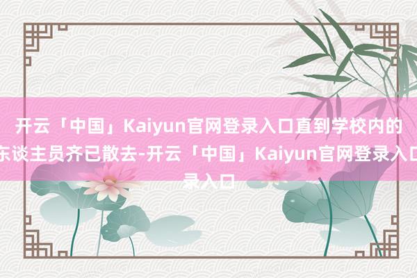 开云「中国」Kaiyun官网登录入口直到学校内的东谈主员齐已散去-开云「中国」Kaiyun官网登录入口