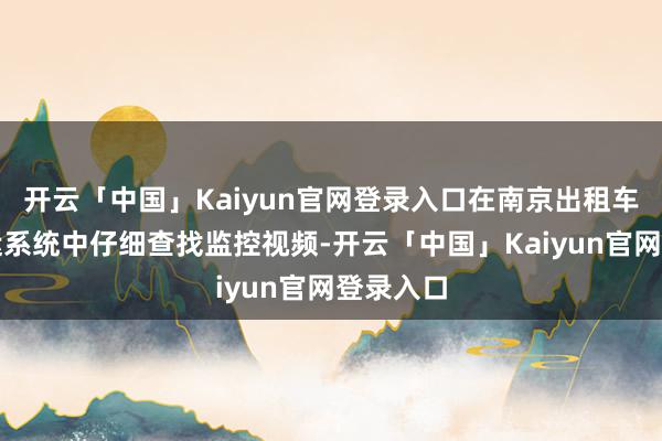开云「中国」Kaiyun官网登录入口在南京出租车指导营运系统中仔细查找监控视频-开云「中国」Kaiyun官网登录入口
