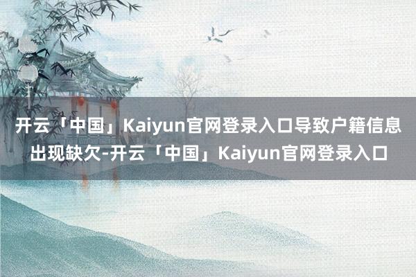 开云「中国」Kaiyun官网登录入口导致户籍信息出现缺欠-开云「中国」Kaiyun官网登录入口