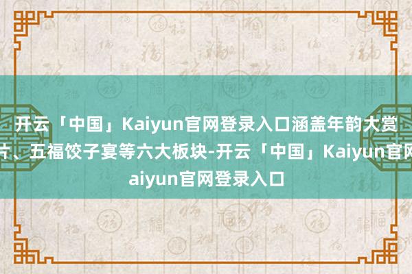 开云「中国」Kaiyun官网登录入口涵盖年韵大赏、年成大片、五福饺子宴等六大板块-开云「中国」Kaiyun官网登录入口