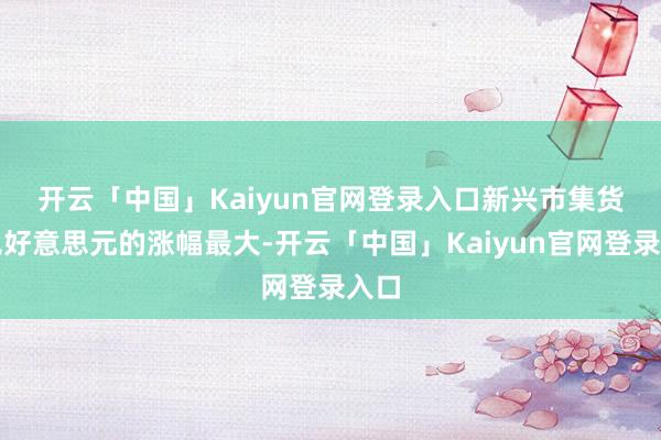开云「中国」Kaiyun官网登录入口　　新兴市集货币兑好意思元的涨幅最大-开云「中国」Kaiyun官网登录入口