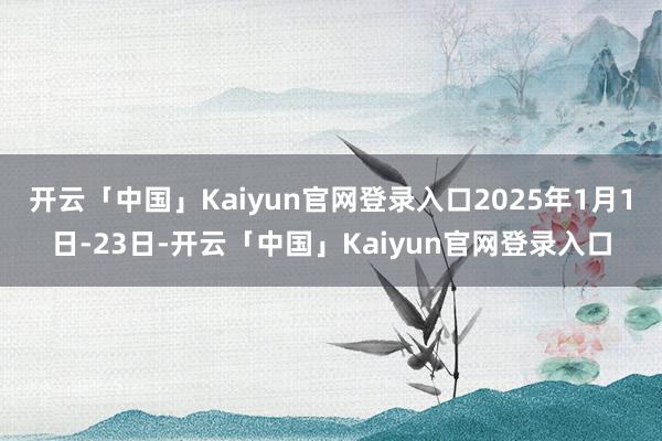 开云「中国」Kaiyun官网登录入口2025年1月1日-23日-开云「中国」Kaiyun官网登录入口