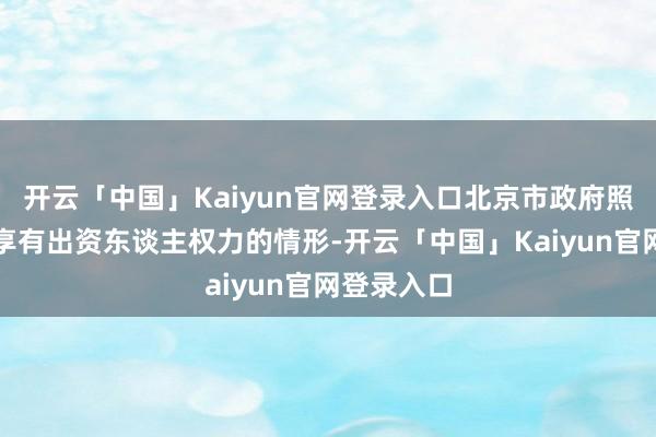 开云「中国」Kaiyun官网登录入口北京市政府照章对企业享有出资东谈主权力的情形-开云「中国」Kaiyun官网登录入口