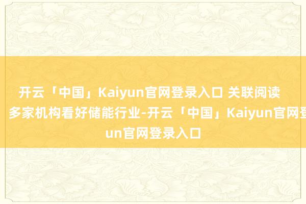 开云「中国」Kaiyun官网登录入口 关联阅读  新封闭！多家机构看好储能行业-开云「中国」Kaiyun官网登录入口