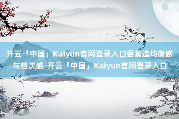 开云「中国」Kaiyun官网登录入口要营造均衡感与档次感-开云「中国」Kaiyun官网登录入口