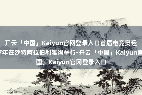 开云「中国」Kaiyun官网登录入口首届电竞奥运会将于2027年在沙特阿拉伯利雅得举行-开云「中国」Kaiyun官网登录入口