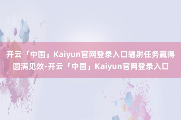 开云「中国」Kaiyun官网登录入口辐射任务赢得圆满见效-开云「中国」Kaiyun官网登录入口