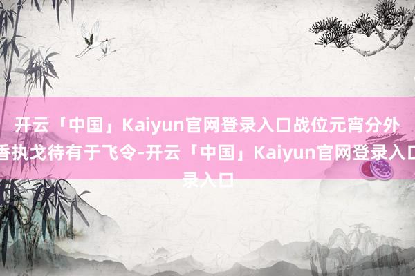 开云「中国」Kaiyun官网登录入口战位元宵分外香执戈待有于飞令-开云「中国」Kaiyun官网登录入口