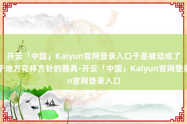开云「中国」Kaiyun官网登录入口于是被动成了服务于地方花样方针的器具-开云「中国」Kaiyun官网登录入口