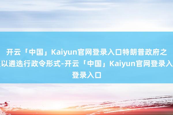 开云「中国」Kaiyun官网登录入口特朗普政府之是以遴选行政令形式-开云「中国」Kaiyun官网登录入口