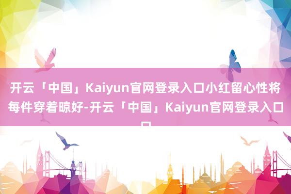 开云「中国」Kaiyun官网登录入口小红留心性将每件穿着晾好-开云「中国」Kaiyun官网登录入口