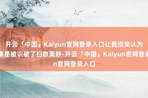 开云「中国」Kaiyun官网登录入口让我须臾认为我方像是被识破了扫数奥妙-开云「中国」Kaiyun官网登录入口