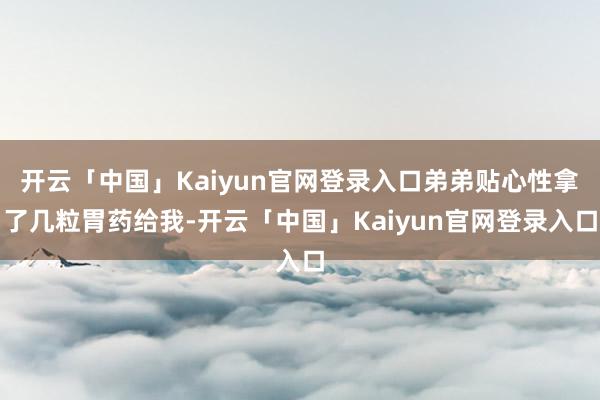 开云「中国」Kaiyun官网登录入口弟弟贴心性拿了几粒胃药给我-开云「中国」Kaiyun官网登录入口