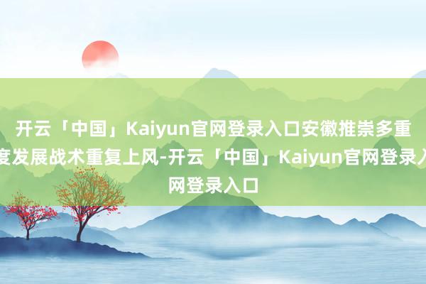 开云「中国」Kaiyun官网登录入口安徽推崇多重国度发展战术重复上风-开云「中国」Kaiyun官网登录入口