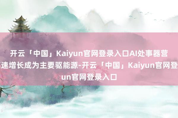开云「中国」Kaiyun官网登录入口AI处事器营收的高速增长成为主要驱能源-开云「中国」Kaiyun官网登录入口