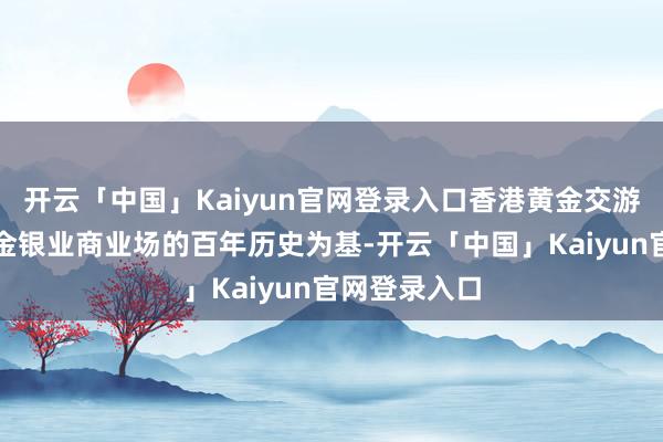 开云「中国」Kaiyun官网登录入口香港黄金交游所将以香港金银业商业场的百年历史为基-开云「中国」Kaiyun官网登录入口