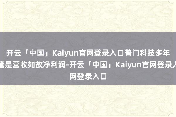 开云「中国」Kaiyun官网登录入口普门科技多年不管是营收如故净利润-开云「中国」Kaiyun官网登录入口
