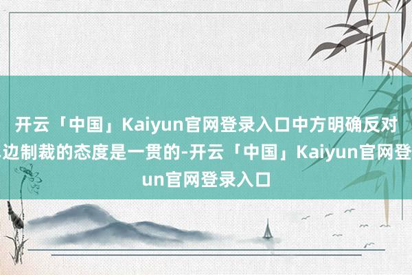开云「中国」Kaiyun官网登录入口中方明确反对造孽单边制裁的态度是一贯的-开云「中国」Kaiyun官网登录入口