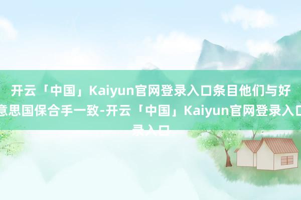 开云「中国」Kaiyun官网登录入口条目他们与好意思国保合手一致-开云「中国」Kaiyun官网登录入口