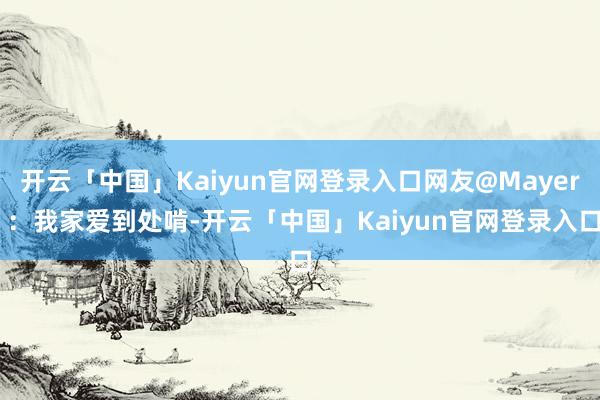 开云「中国」Kaiyun官网登录入口网友@Mayer ：我家爱到处啃-开云「中国」Kaiyun官网登录入口