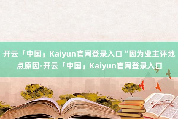 开云「中国」Kaiyun官网登录入口“因为业主评地点原因-开云「中国」Kaiyun官网登录入口