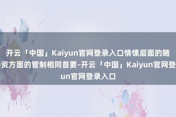 开云「中国」Kaiyun官网登录入口情愫层面的随同与物资方面的管制相同首要-开云「中国」Kaiyun官网登录入口