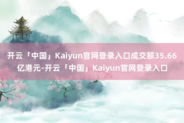 开云「中国」Kaiyun官网登录入口成交额35.66亿港元-开云「中国」Kaiyun官网登录入口