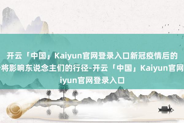 开云「中国」Kaiyun官网登录入口新冠疫情后的通胀飙升将影响东说念主们的行径-开云「中国」Kaiyun官网登录入口