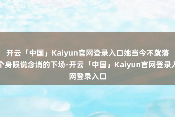 开云「中国」Kaiyun官网登录入口她当今不就落得个身陨说念消的下场-开云「中国」Kaiyun官网登录入口