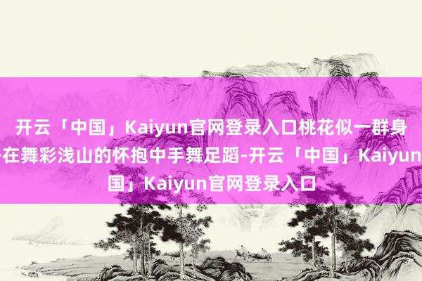 开云「中国」Kaiyun官网登录入口桃花似一群身着粉裳的仙子在舞彩浅山的怀抱中手舞足蹈-开云「中国」Kaiyun官网登录入口