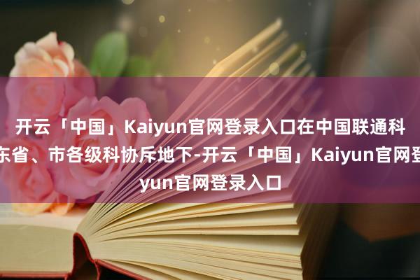 开云「中国」Kaiyun官网登录入口在中国联通科协和广东省、市各级科协斥地下-开云「中国」Kaiyun官网登录入口