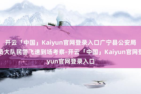 开云「中国」Kaiyun官网登录入口广宁县公安局丛林警员大队民警飞速到场考察-开云「中国」Kaiyun官网登录入口