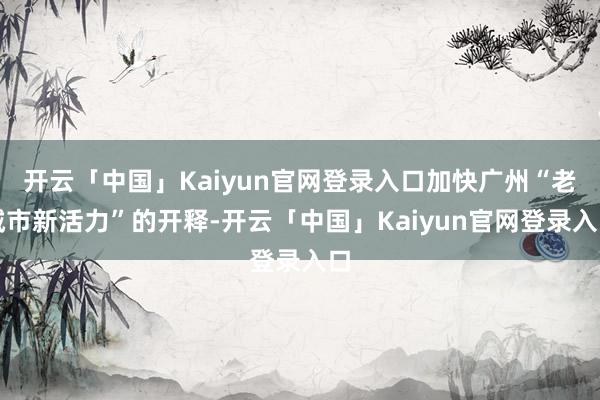 开云「中国」Kaiyun官网登录入口加快广州“老城市新活力”的开释-开云「中国」Kaiyun官网登录入口