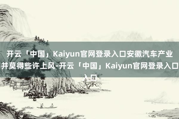 开云「中国」Kaiyun官网登录入口安徽汽车产业并莫得些许上风-开云「中国」Kaiyun官网登录入口