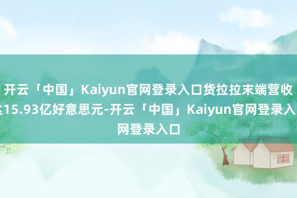 开云「中国」Kaiyun官网登录入口货拉拉末端营收达15.93亿好意思元-开云「中国」Kaiyun官网登录入口