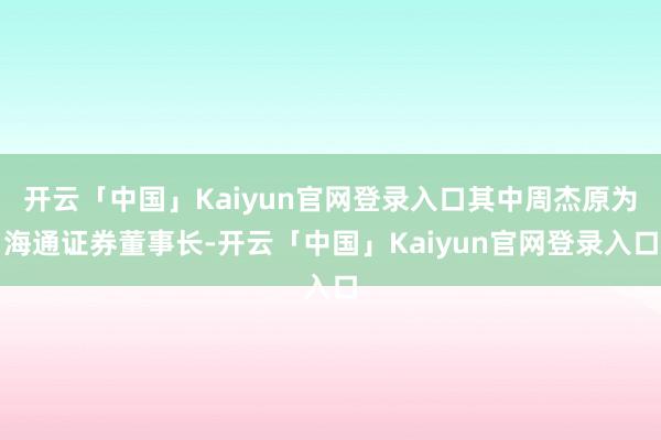 开云「中国」Kaiyun官网登录入口其中周杰原为海通证券董事长-开云「中国」Kaiyun官网登录入口