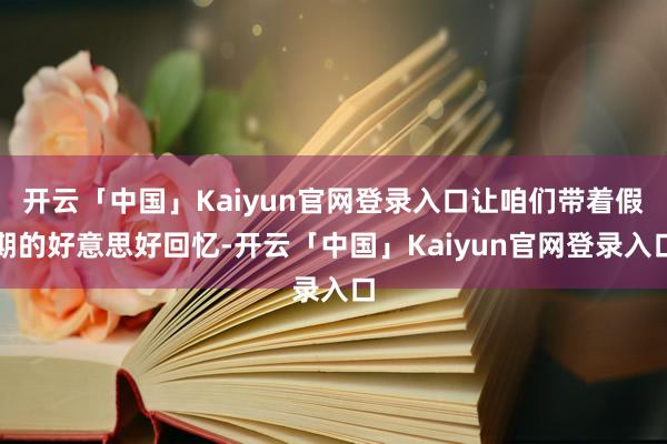 开云「中国」Kaiyun官网登录入口让咱们带着假期的好意思好回忆-开云「中国」Kaiyun官网登录入口