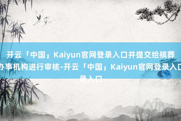 开云「中国」Kaiyun官网登录入口并提交给殡葬办事机构进行审核-开云「中国」Kaiyun官网登录入口