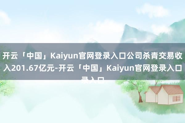 开云「中国」Kaiyun官网登录入口公司杀青交易收入201.67亿元-开云「中国」Kaiyun官网登录入口